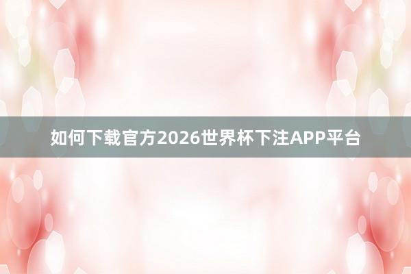如何下载官方2026世界杯下注APP平台