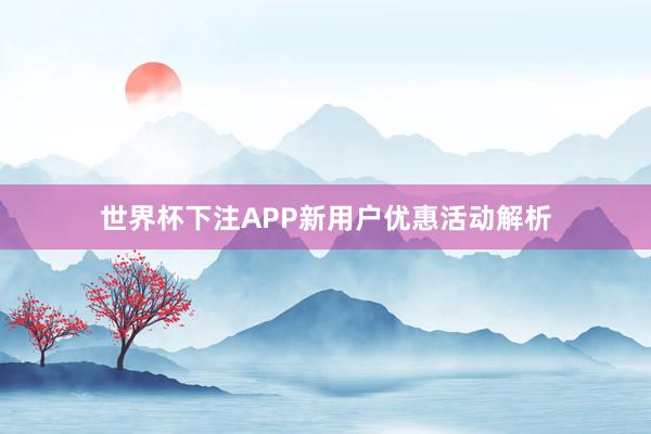 世界杯下注APP新用户优惠活动解析