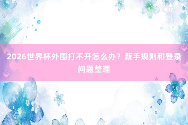 2026世界杯外围打不开怎么办？新手规则和登录问题整理