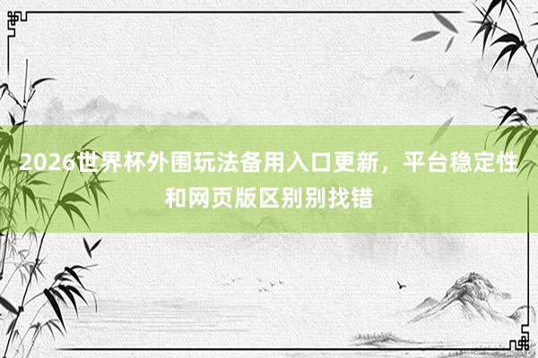 2026世界杯外围玩法备用入口更新，平台稳定性和网页版区别别找错