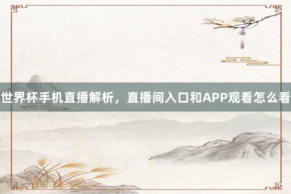 世界杯手机直播解析，直播间入口和APP观看怎么看