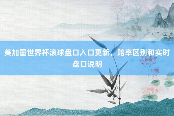 美加墨世界杯滚球盘口入口更新，赔率区别和实时盘口说明