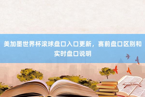 美加墨世界杯滚球盘口入口更新，赛前盘口区别和实时盘口说明