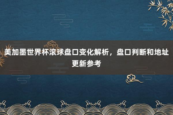 美加墨世界杯滚球盘口变化解析，盘口判断和地址更新参考