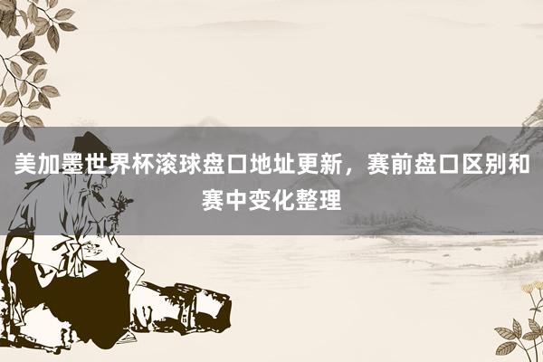 美加墨世界杯滚球盘口地址更新，赛前盘口区别和赛中变化整理