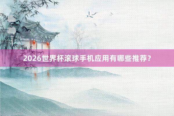 2026世界杯滚球手机应用有哪些推荐？