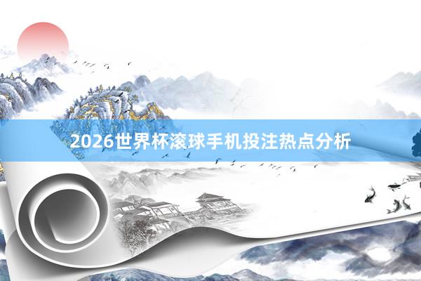 2026世界杯滚球手机投注热点分析