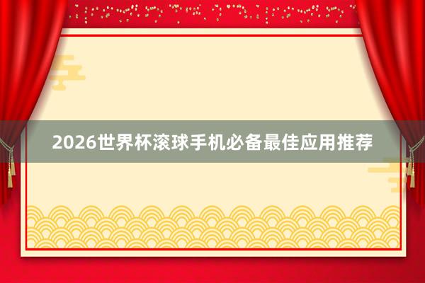 2026世界杯滚球手机必备最佳应用推荐