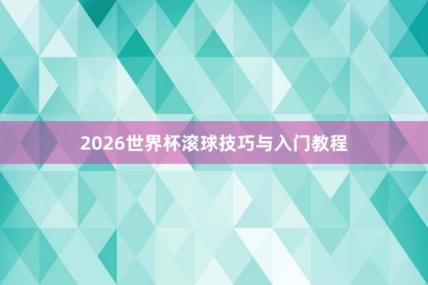 2026世界杯滚球技巧与入门教程