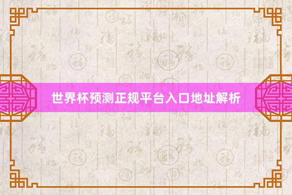 世界杯预测正规平台入口地址解析