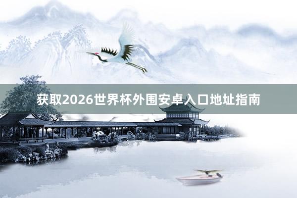 获取2026世界杯外围安卓入口地址指南