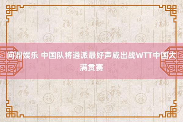问鼎娱乐 中国队将遴派最好声威出战WTT中国大满贯赛